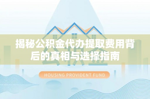 仙游揭秘公积金代办提取费用背后的真相与选择指南