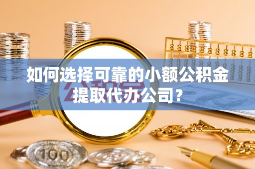 仙游如何选择可靠的小额公积金提取代办公司？
