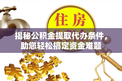 仙游揭秘公积金提取代办条件，助您轻松搞定资金难题