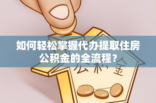 仙游如何轻松掌握代办提取住房公积金的全流程？