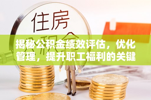仙游揭秘公积金绩效评估，优化管理，提升职工福利的关键一步