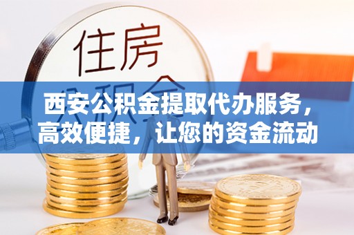 仙游西安公积金提取代办服务，高效便捷，让您的资金流动更灵活