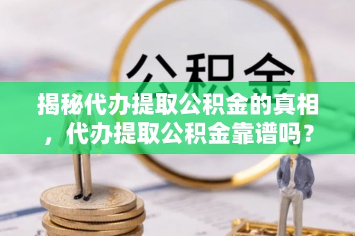 仙游揭秘代办提取公积金的真相，代办提取公积金靠谱吗？
