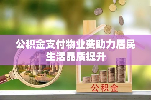 仙游公积金支付物业费助力居民生活品质提升