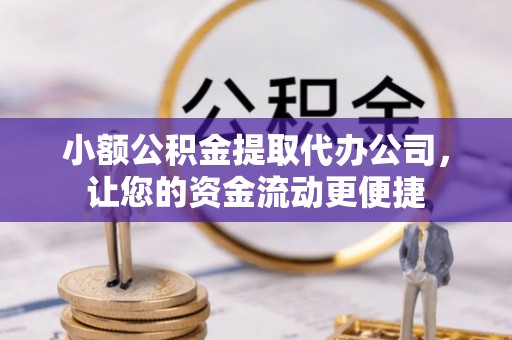 仙游小额公积金提取代办公司，让您的资金流动更便捷