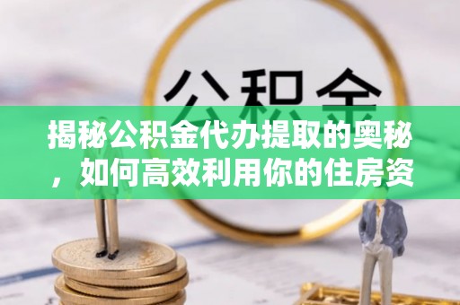 仙游揭秘公积金代办提取的奥秘，如何高效利用你的住房资金