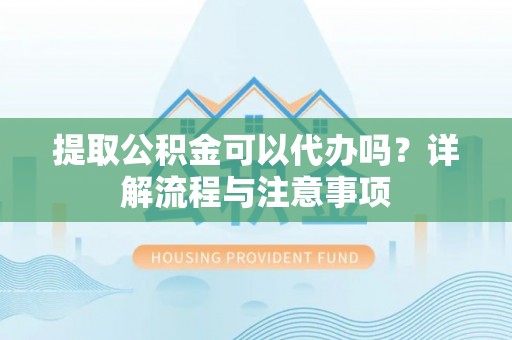 仙游提取公积金可以代办吗？详解流程与注意事项