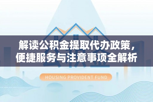 仙游解读公积金提取代办政策，便捷服务与注意事项全解析