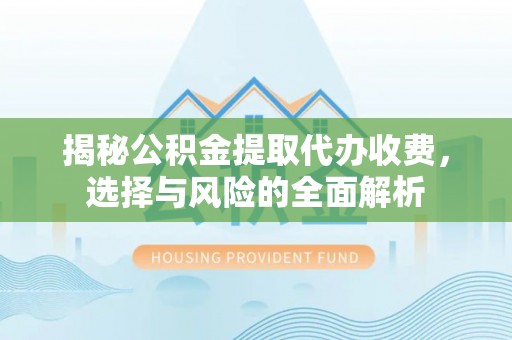 仙游揭秘公积金提取代办收费，选择与风险的全面解析