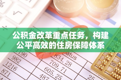 仙游公积金改革重点任务，构建公平高效的住房保障体系