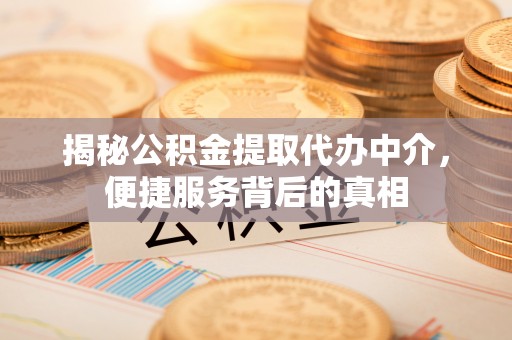 仙游揭秘公积金提取代办中介，便捷服务背后的真相