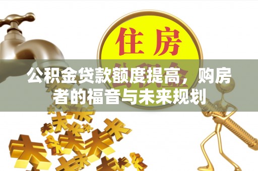 仙游公积金贷款额度提高，购房者的福音与未来规划