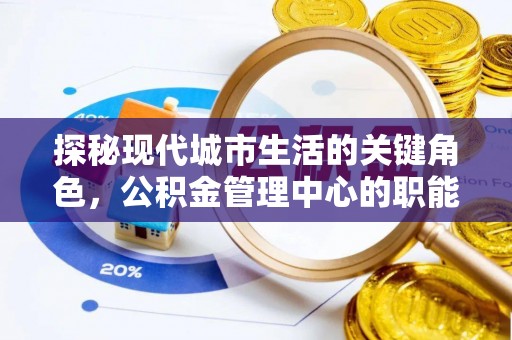 仙游探秘现代城市生活的关键角色，公积金管理中心的职能与影响