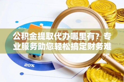 仙游公积金提取代办哪里有？专业服务助您轻松搞定财务难题