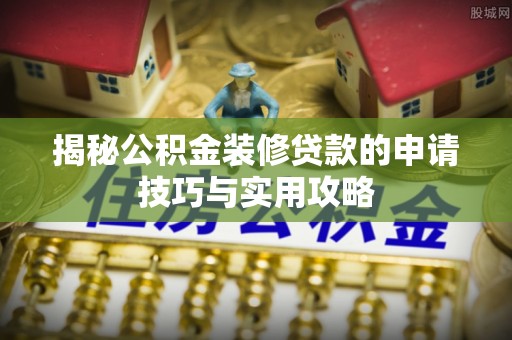 仙游揭秘公积金装修贷款的申请技巧与实用攻略