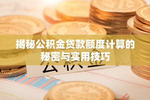 仙游揭秘公积金贷款额度计算的秘密与实用技巧