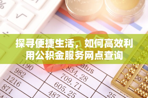 仙游探寻便捷生活，如何高效利用公积金服务网点查询