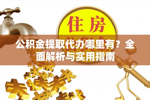 仙游公积金提取代办哪里有？全面解析与实用指南