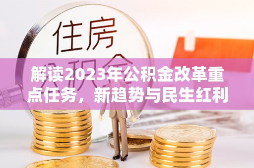 仙游解读2023年公积金改革重点任务，新趋势与民生红利