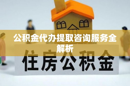仙游公积金代办提取咨询服务全解析