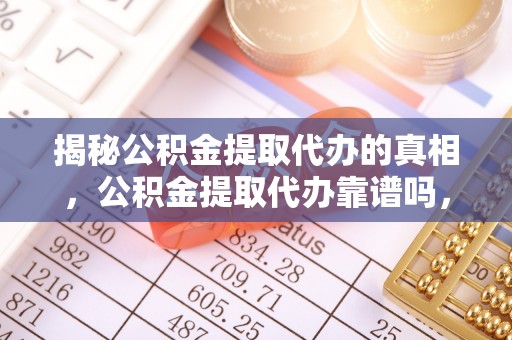 仙游揭秘公积金提取代办的真相，公积金提取代办靠谱吗，如何选择专业服务？