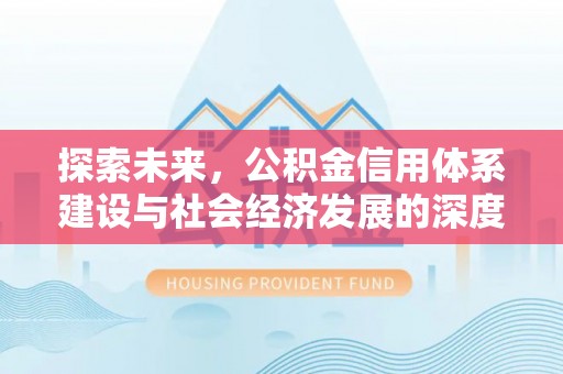 仙游探索未来，公积金信用体系建设与社会经济发展的深度融合