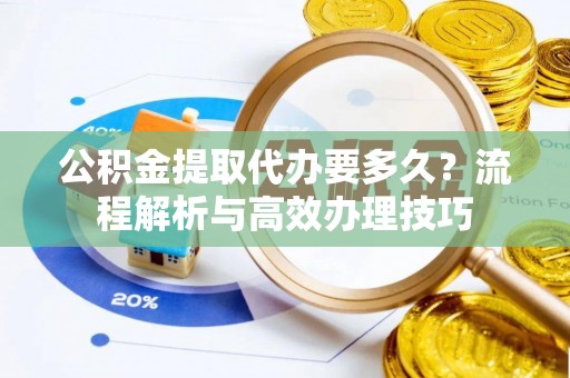 仙游公积金提取代办要多久？流程解析与高效办理技巧