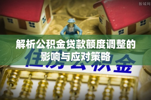 仙游解析公积金贷款额度调整的影响与应对策略