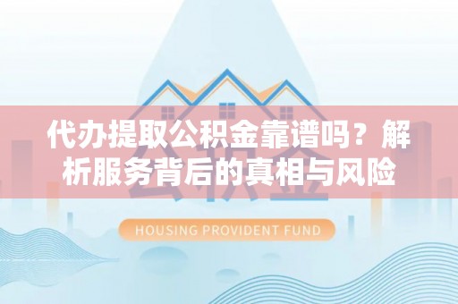 仙游代办提取公积金靠谱吗？解析服务背后的真相与风险