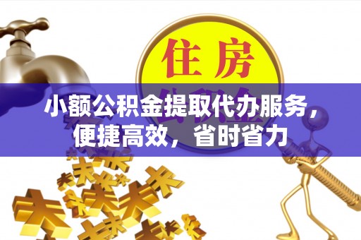 仙游小额公积金提取代办服务，便捷高效，省时省力