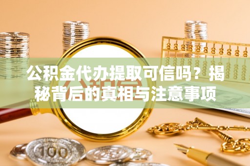 仙游公积金代办提取可信吗？揭秘背后的真相与注意事项