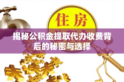 仙游揭秘公积金提取代办收费背后的秘密与选择
