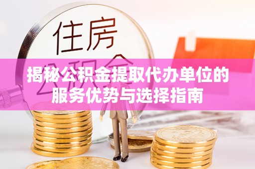 仙游揭秘公积金提取代办单位的服务优势与选择指南