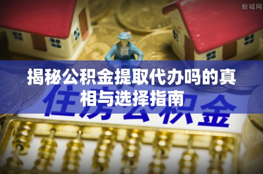 仙游揭秘公积金提取代办吗的真相与选择指南