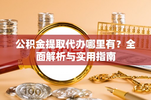仙游公积金提取代办哪里有？全面解析与实用指南