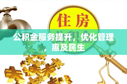 仙游公积金服务提升，优化管理，惠及民生