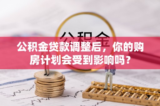 仙游公积金贷款调整后，你的购房计划会受到影响吗？