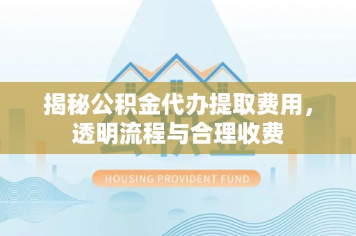 仙游揭秘公积金代办提取费用，透明流程与合理收费