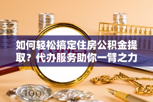仙游如何轻松搞定住房公积金提取？代办服务助你一臂之力