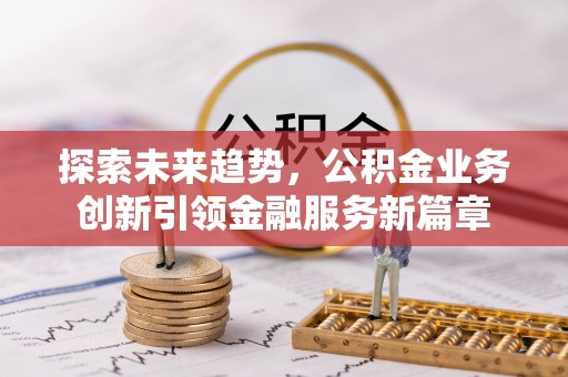 仙游探索未来趋势，公积金业务创新引领金融服务新篇章