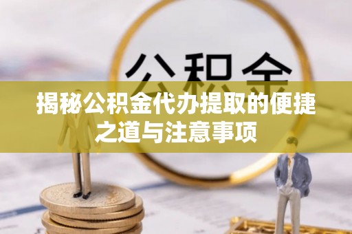 仙游揭秘公积金代办提取的便捷之道与注意事项