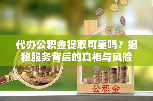 仙游代办公积金提取可靠吗？揭秘服务背后的真相与风险