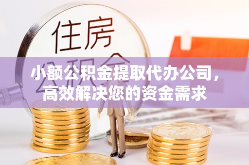 仙游小额公积金提取代办公司，高效解决您的资金需求