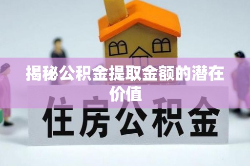 仙游揭秘公积金提取金额的潜在价值