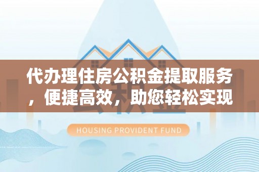 仙游代办理住房公积金提取服务，便捷高效，助您轻松实现资金规划
