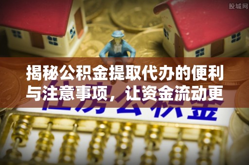 仙游揭秘公积金提取代办的便利与注意事项，让资金流动更高效