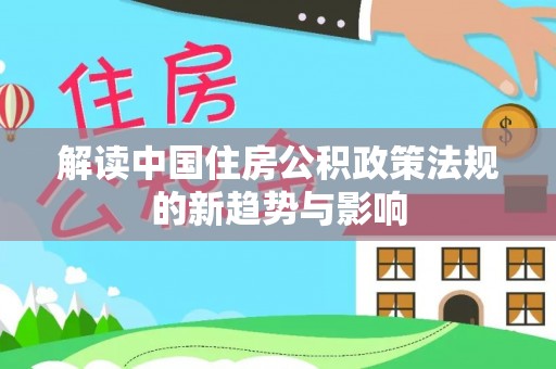 仙游解读中国住房公积政策法规的新趋势与影响