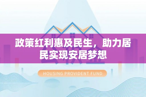 仙游政策红利惠及民生，助力居民实现安居梦想