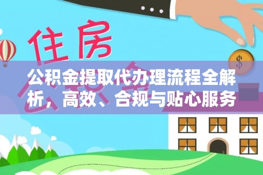 仙游公积金提取代办理流程全解析，高效、合规与贴心服务