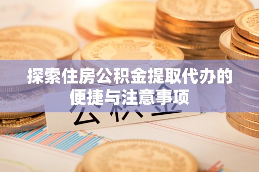 仙游探索住房公积金提取代办的便捷与注意事项